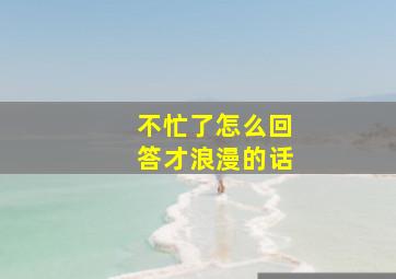 不忙了怎么回答才浪漫的话