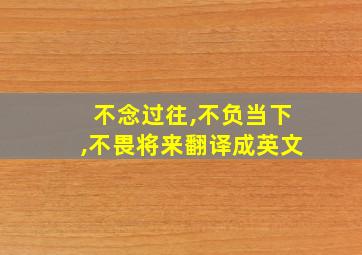 不念过往,不负当下,不畏将来翻译成英文