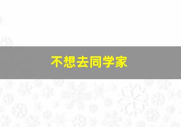 不想去同学家