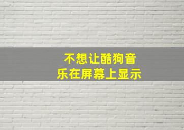 不想让酷狗音乐在屏幕上显示