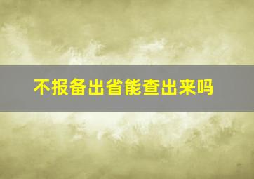 不报备出省能查出来吗