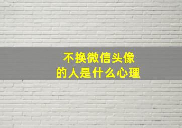 不换微信头像的人是什么心理