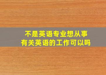 不是英语专业想从事有关英语的工作可以吗