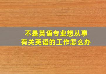 不是英语专业想从事有关英语的工作怎么办