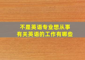 不是英语专业想从事有关英语的工作有哪些