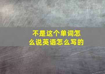 不是这个单词怎么说英语怎么写的