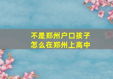 不是郑州户口孩子怎么在郑州上高中