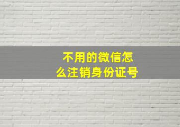 不用的微信怎么注销身份证号