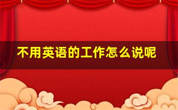 不用英语的工作怎么说呢