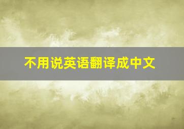 不用说英语翻译成中文