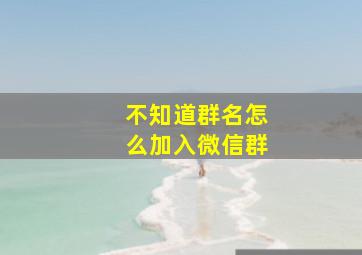 不知道群名怎么加入微信群