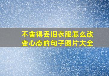 不舍得丢旧衣服怎么改变心态的句子图片大全