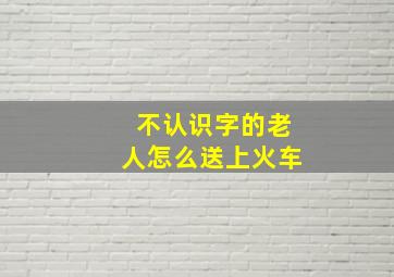 不认识字的老人怎么送上火车