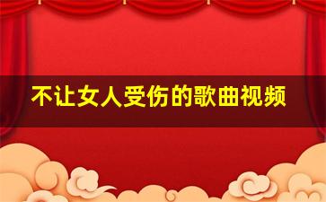 不让女人受伤的歌曲视频