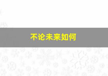 不论未来如何