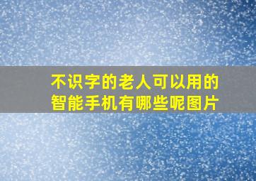 不识字的老人可以用的智能手机有哪些呢图片