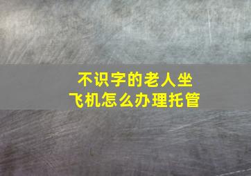 不识字的老人坐飞机怎么办理托管