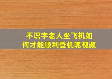 不识字老人坐飞机如何才能顺利登机呢视频