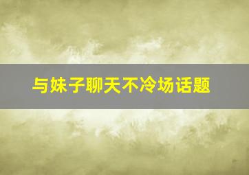 与妹子聊天不冷场话题