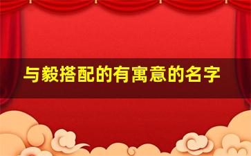 与毅搭配的有寓意的名字