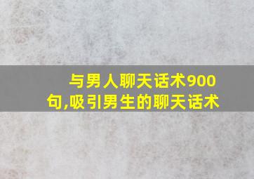 与男人聊天话术900句,吸引男生的聊天话术