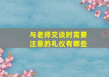 与老师交谈时需要注意的礼仪有哪些