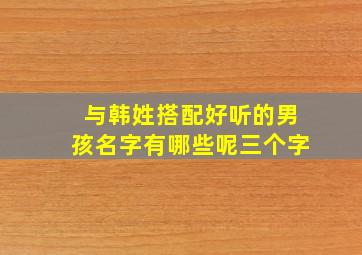 与韩姓搭配好听的男孩名字有哪些呢三个字