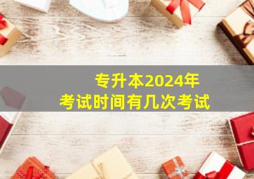 专升本2024年考试时间有几次考试