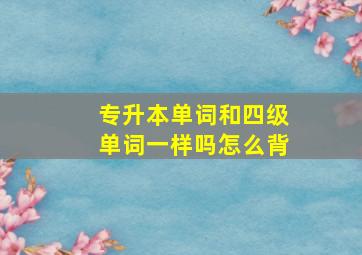 专升本单词和四级单词一样吗怎么背