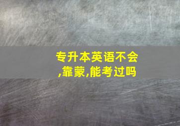 专升本英语不会,靠蒙,能考过吗