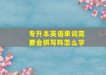 专升本英语单词需要会拼写吗怎么学