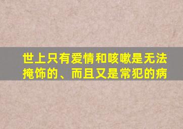 世上只有爱情和咳嗽是无法掩饰的、而且又是常犯的病