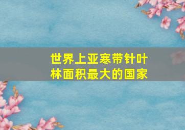 世界上亚寒带针叶林面积最大的国家