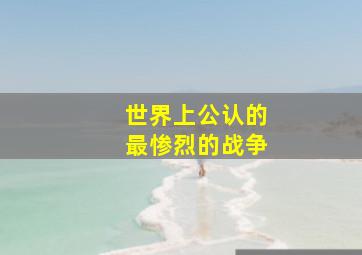 世界上公认的最惨烈的战争