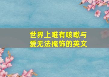 世界上唯有咳嗽与爱无法掩饰的英文