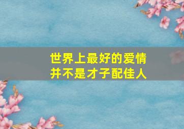 世界上最好的爱情并不是才子配佳人