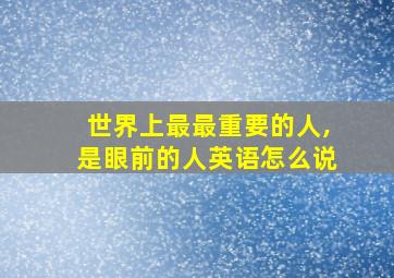 世界上最最重要的人,是眼前的人英语怎么说