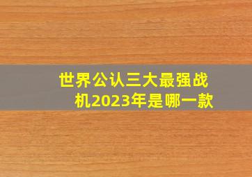 世界公认三大最强战机2023年是哪一款