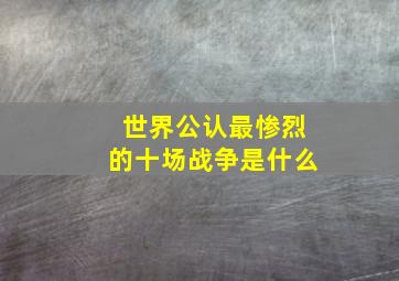 世界公认最惨烈的十场战争是什么