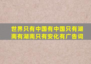 世界只有中国有中国只有湖南有湖南只有安化有广告词