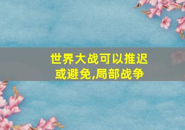 世界大战可以推迟或避免,局部战争