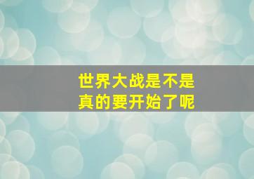 世界大战是不是真的要开始了呢