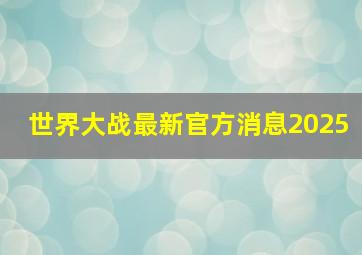 世界大战最新官方消息2025