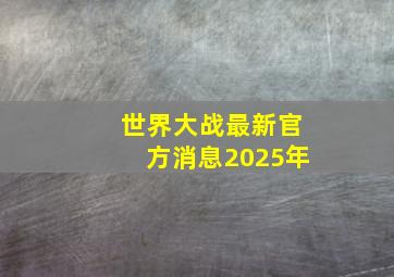 世界大战最新官方消息2025年