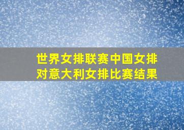 世界女排联赛中国女排对意大利女排比赛结果