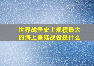 世界战争史上规模最大的海上登陆战役是什么