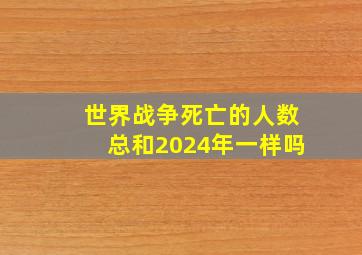 世界战争死亡的人数总和2024年一样吗