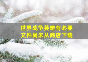 世界战争英雄有必要文件尚未从商店下载