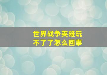 世界战争英雄玩不了了怎么回事