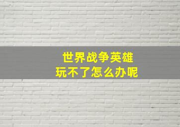 世界战争英雄玩不了怎么办呢